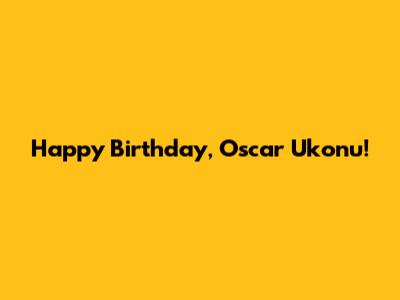 Happy Birthday, Oscar Ukonu!