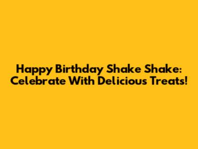 Happy Birthday Shake Shake: Celebrate With Delicious Treats!