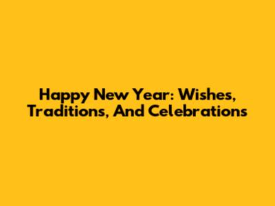 Happy New Year: Wishes, Traditions, And Celebrations