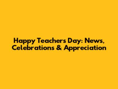 Happy Teachers Day: News, Celebrations & Appreciation