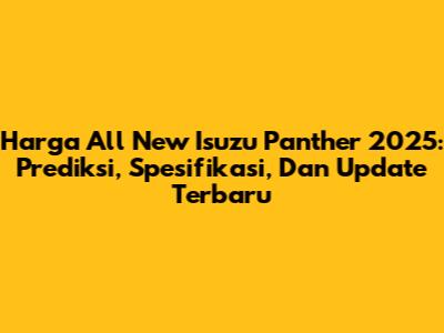 Harga All New Isuzu Panther 2025: Prediksi, Spesifikasi, Dan Update Terbaru