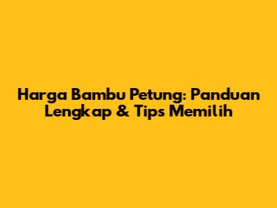 Harga Bambu Petung: Panduan Lengkap & Tips Memilih