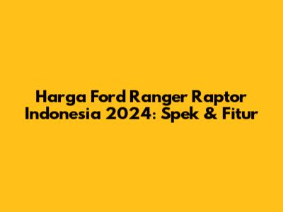Harga Ford Ranger Raptor Indonesia 2024: Spek & Fitur