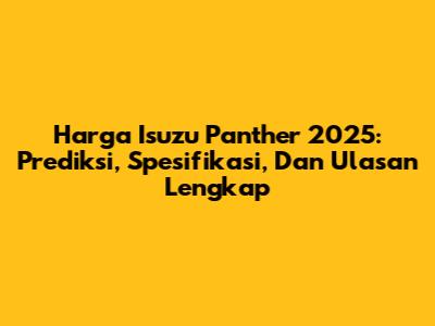 Harga Isuzu Panther 2025: Prediksi, Spesifikasi, Dan Ulasan Lengkap