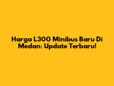 Harga L300 Minibus Baru Di Medan: Update Terbaru!