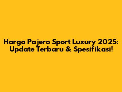 Harga Pajero Sport Luxury 2025: Update Terbaru & Spesifikasi!