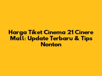 Harga Tiket Cinema 21 Cinere Mall: Update Terbaru & Tips Nonton
