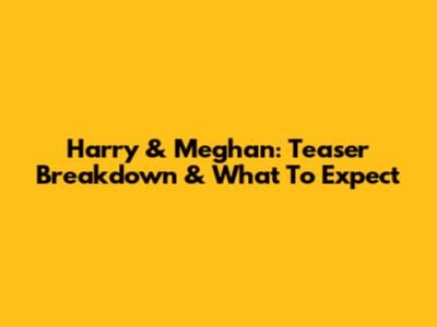 Harry & Meghan: Teaser Breakdown & What To Expect