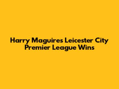 Harry Maguire's Leicester City Premier League Wins