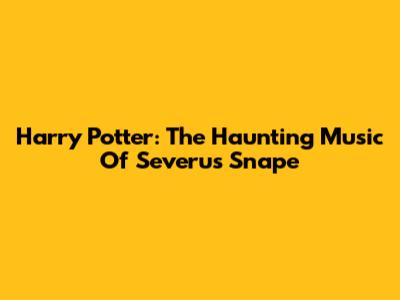 Harry Potter: The Haunting Music Of Severus Snape