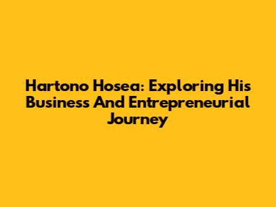 Hartono Hosea: Exploring His Business And Entrepreneurial Journey