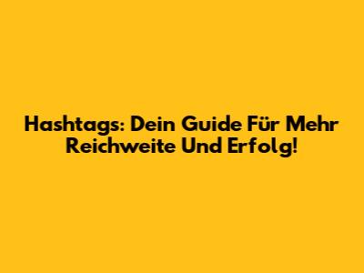 Hashtags: Dein Guide Für Mehr Reichweite Und Erfolg!