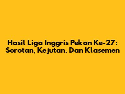 Hasil Liga Inggris Pekan Ke-27: Sorotan, Kejutan, Dan Klasemen