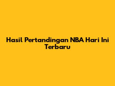 Hasil Pertandingan NBA Hari Ini Terbaru