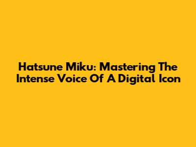 Hatsune Miku: Mastering The Intense Voice Of A Digital Icon
