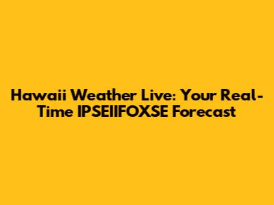 Hawaii Weather Live: Your Real-Time IPSEIIFOXSE Forecast