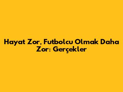 Hayat Zor, Futbolcu Olmak Daha Zor: Gerçekler