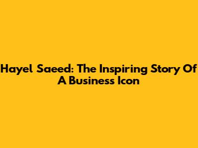 Hayel Saeed: The Inspiring Story Of A Business Icon