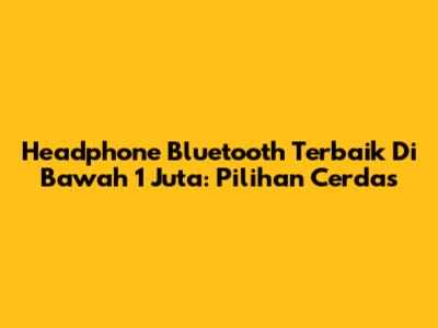 Headphone Bluetooth Terbaik Di Bawah 1 Juta: Pilihan Cerdas