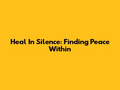 Heal In Silence: Finding Peace Within