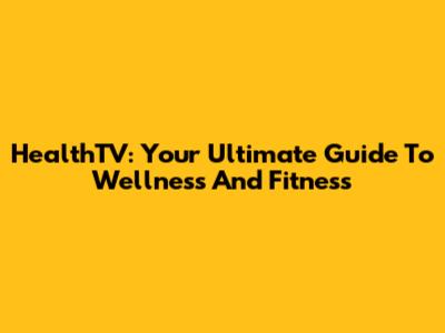 HealthTV: Your Ultimate Guide To Wellness And Fitness