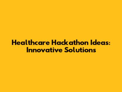 Healthcare Hackathon Ideas: Innovative Solutions