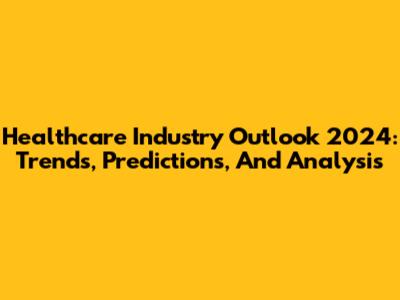 Healthcare Industry Outlook 2024: Trends, Predictions, And Analysis