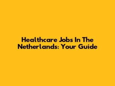 Healthcare Jobs In The Netherlands: Your Guide