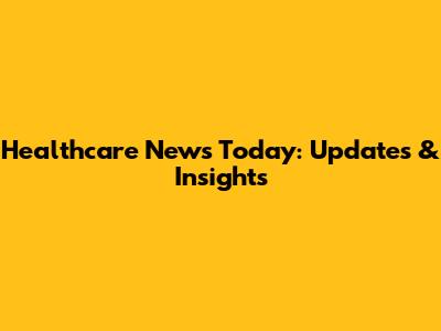 Healthcare News Today: Updates & Insights