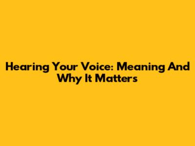 Hearing Your Voice: Meaning And Why It Matters