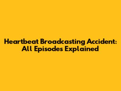 Heartbeat Broadcasting Accident: All Episodes Explained