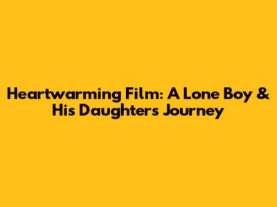 Heartwarming Film: A Lone Boy & His Daughter's Journey