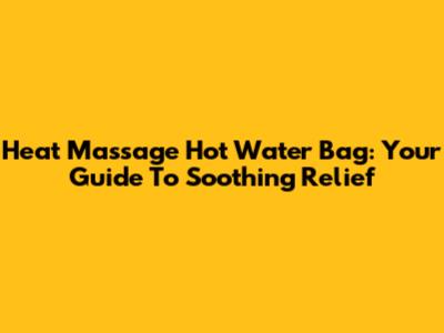 Heat Massage Hot Water Bag: Your Guide To Soothing Relief