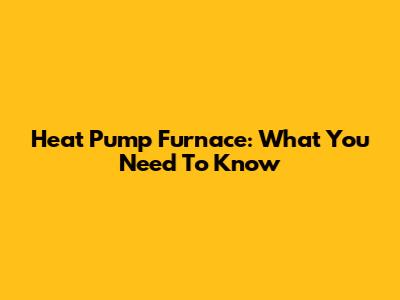 Heat Pump Furnace: What You Need To Know