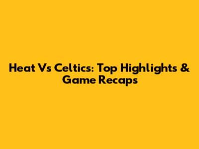 Heat Vs Celtics: Top Highlights & Game Recaps