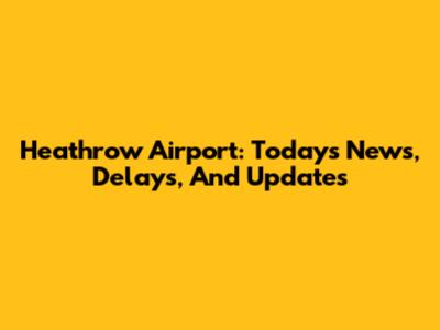 Heathrow Airport: Today's News, Delays, And Updates