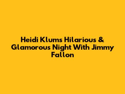 Heidi Klum's Hilarious & Glamorous Night With Jimmy Fallon