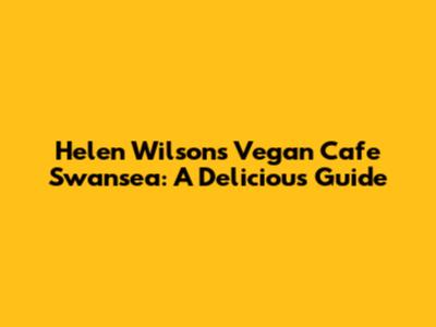 Helen Wilson's Vegan Cafe Swansea: A Delicious Guide