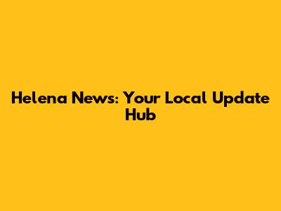Helena News: Your Local Update Hub