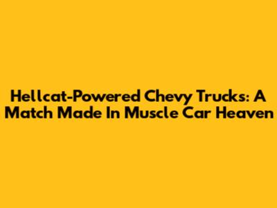 Hellcat-Powered Chevy Trucks: A Match Made In Muscle Car Heaven