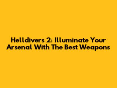 Helldivers 2: Illuminate Your Arsenal With The Best Weapons
