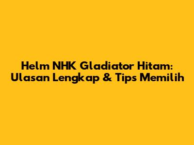 Helm NHK Gladiator Hitam: Ulasan Lengkap & Tips Memilih