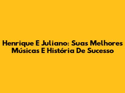 Henrique E Juliano: Suas Melhores Músicas E História De Sucesso