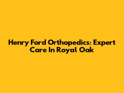 Henry Ford Orthopedics: Expert Care In Royal Oak