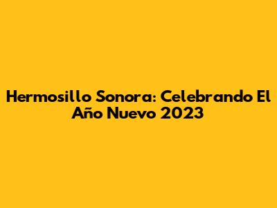 Hermosillo Sonora: Celebrando El Año Nuevo 2023