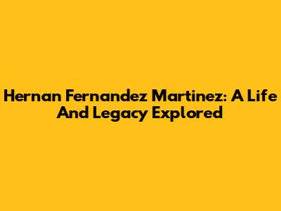 Hernan Fernandez Martinez: A Life And Legacy Explored