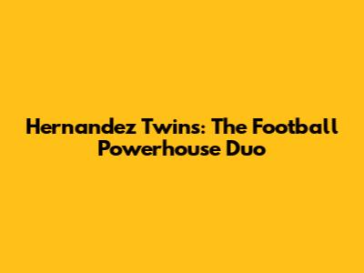 Hernandez Twins: The Football Powerhouse Duo