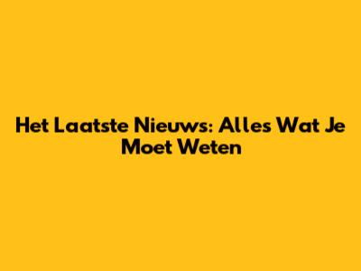 Het Laatste Nieuws: Alles Wat Je Moet Weten