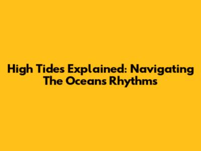High Tides Explained: Navigating The Ocean's Rhythms