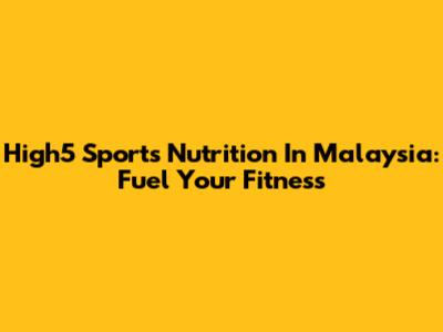 High5 Sports Nutrition In Malaysia: Fuel Your Fitness